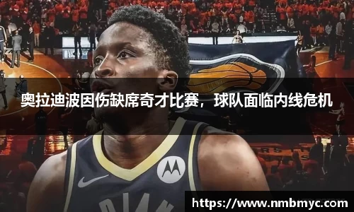 奥拉迪波因伤缺席奇才比赛，球队面临内线危机