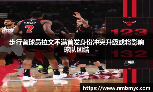 步行者球员拉文不满首发身份冲突升级或将影响球队团结