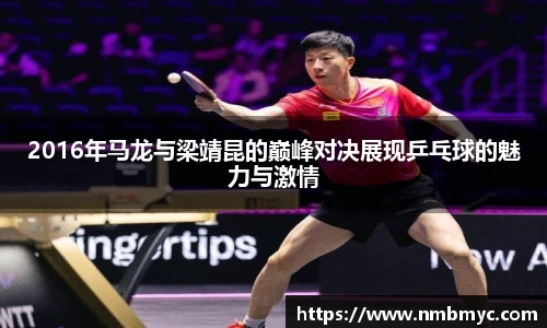 2016年马龙与梁靖昆的巅峰对决展现乒乓球的魅力与激情