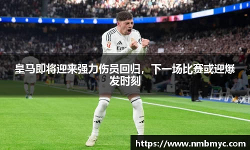皇马即将迎来强力伤员回归，下一场比赛或迎爆发时刻