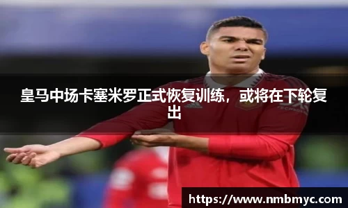 皇马中场卡塞米罗正式恢复训练，或将在下轮复出