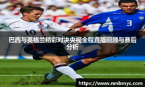 巴西与英格兰精彩对决央视全程直播回顾与赛后分析