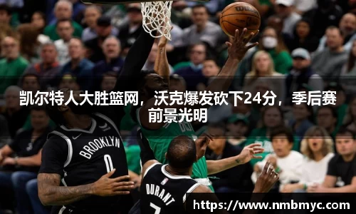 凯尔特人大胜篮网，沃克爆发砍下24分，季后赛前景光明